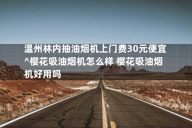 温州林内抽油烟机上门费30元便宜^樱花吸油烟机怎么样 樱花吸油烟机好用吗